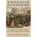 Freedom Soldiers: The Emancipation of Black Soldiers in Civil War Camps, Courts, and Prisons
