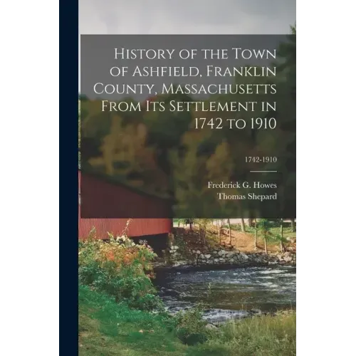 History of the Town of Ashfield, Franklin County, Massachusetts From Its Settlement in 1742 to 1910; 1742-1910