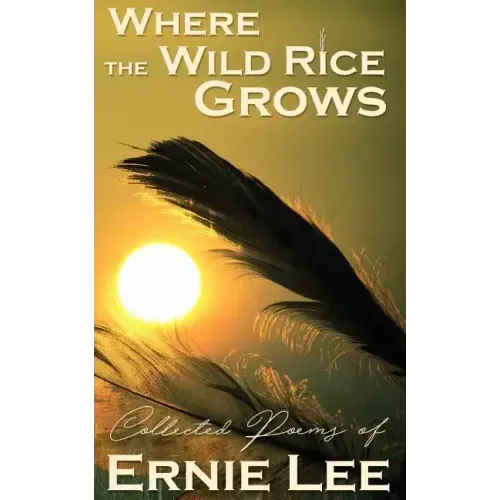 Where the Wild Rice Grows: Collected Poems of Ernie Lee