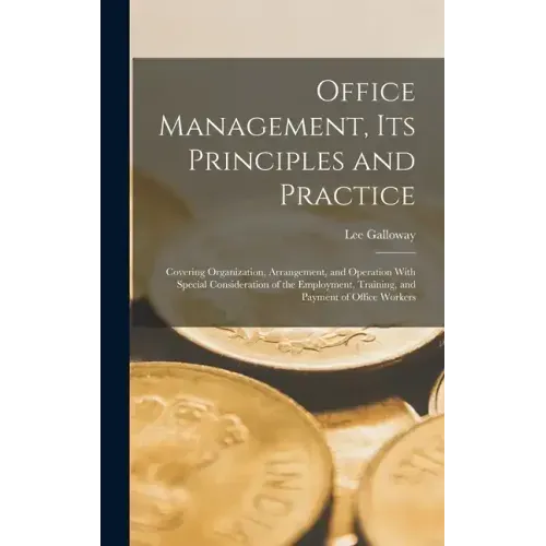 Office Management, Its Principles and Practice: Covering Organization, Arrangement, and Operation With Special Consideration of the Employment, Traini