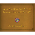 A to Z Colorado's Nearly Forgotten History 1776-1876
