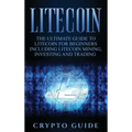 Litecoin: The Ultimate Guide to Litecoin for Beginners Including Litecoin Mining, Investing and Trading