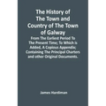 The History Of The Town And Country Of The Town Of Galway: From The Earliest Period To The Present Time; To Which Is Added, A Copious Appendix; Contai