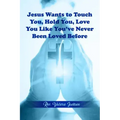 Jesus Wants to Touch You, Hold You, Love You Like You've Never Been Loved Before