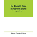 The American house; being a collection of illustrations & plans of the best country & suburban houses built in the United States during the last few y