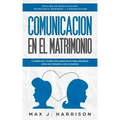 Comunicación en el Matrimonio: 5 Consejos Y Ejercicios Esenciales Para Mejorar Cómo Se Comunica Con Su Pareja