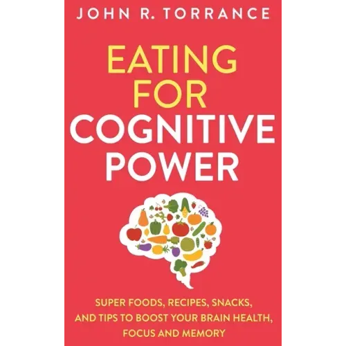Eating for Cognitive Power: Super Foods, Recipes, Snacks, and Tips to Boost Your Brain Health, Focus and Memory