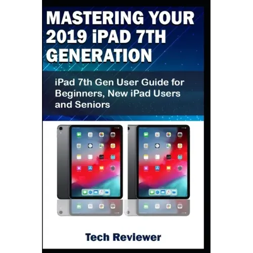 Mastering Your 2019 iPad 7th Generation: iPad 7th Gen User Guide for Beginners, New iPad Users and Seniors