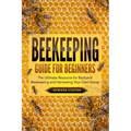 Beekeeping Guide for Beginners: The Ultimate Resource for Backyard Beekeeping and Harvesting Your Own Honey
