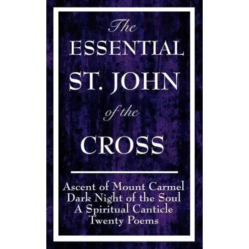 The Essential St. John of the Cross: Ascent of Mount Carmel, Dark Night of the Soul, a Spiritual Canticle of the Soul, and Twenty Poems