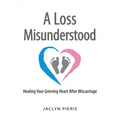 A Loss Misunderstood: Healing Your Grieving Heart After Miscarriage