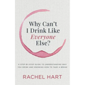 Why Can't I Drink Like Everyone Else: A Step-By-Step Guide to Understanding Why You Drink and Knowing How to Take a Break