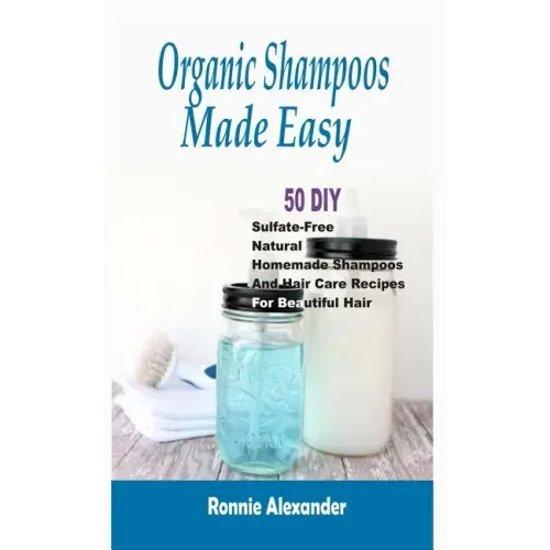Organic Shampoos Made Easy: 50 DIY Sulfate-Free Natural Homemade Shampoos And Hair Care Recipes For Beautiful Hair