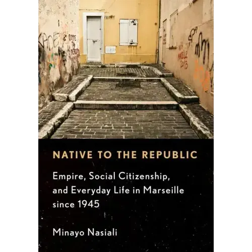 Native to the Republic: Empire, Social Citizenship, and Everyday Life in Marseille Since 1945