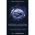 Persuasión: Psicología Oscura - Técnicas secretas para influenciar en las personas usando el control mental, la manipulación y el engaño