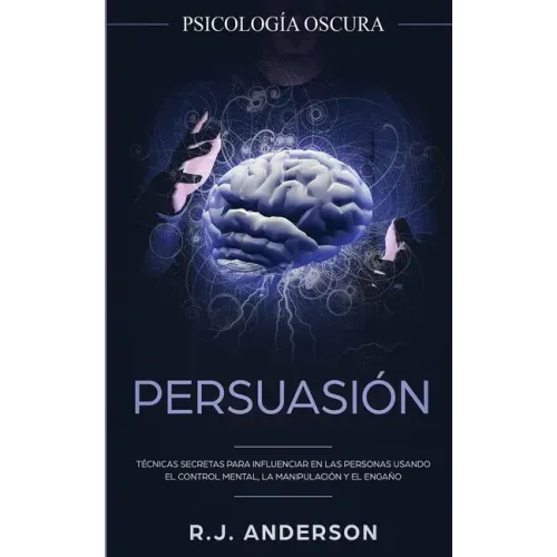 Persuasión: Psicología Oscura - Técnicas secretas para influenciar en las personas usando el control mental, la manipulación y el engaño
