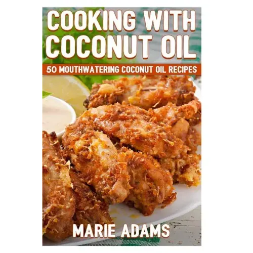 Cooking with Coconut Oil: 50 Mouthwatering Coconut Oil Recipes