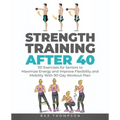 Strength Training After 40: 101 Exercises for Seniors to Maximize Energy and Improve Flexibility and Mobility with 90-Day Workout Plan