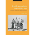 Jewish Masculinity in the Holocaust: Between Destruction and Construction