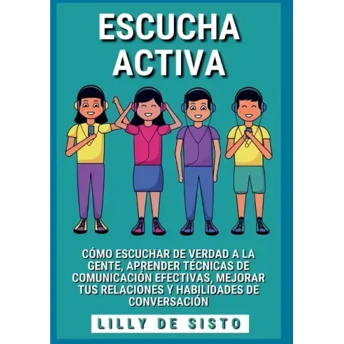 Escucha activa: Cómo escuchar de verdad a la gente, aprender técnicas de comunicación efectivas, mejorar tus relaciones y habilidades de conversación