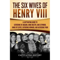 The Six Wives of Henry VIII: A Captivating Guide to Catherine of Aragon, Anne Boleyn, Jane Seymour, Anne of Cleves, Catherine Howard, and Katherine Pa