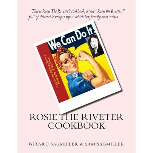 Rosie the Riveter Cookbook: This is Rosie the Riveter's cookbook, a true Rosie the Riveter, full of delectable recipes upon which her family was raise