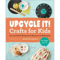 Upcycle It Crafts for Kids Ages 8-12: Fun and Useful Projects to Recycle and Reimagine