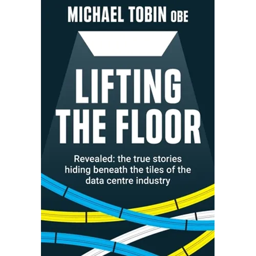 Lifting The Floor: Revealed: the true stories hiding beneath the tiles of the data centre industry