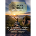 Bid Your Burdens Goodbye: An A to Z Guide to Letting Go of What Weighs you Down