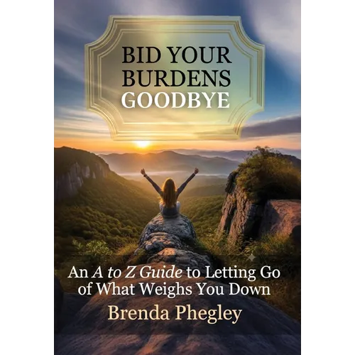 Bid Your Burdens Goodbye: An A to Z Guide to Letting Go of What Weighs you Down