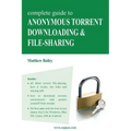 Complete Guide to Anonymous Torrent Downloading and File-Sharing: A Practical, Step-By-Step Guide on How to Protect Your Internet Privacy and Anonymit