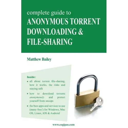 Complete Guide to Anonymous Torrent Downloading and File-Sharing: A Practical, Step-By-Step Guide on How to Protect Your Internet Privacy and Anonymit
