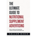 The Ultimate Guide To Nutritional Supplement Advertising: How To Write Sales-Boosting, Control-Busting Supplement Ads