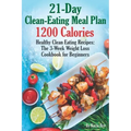 21-Day Clean-Eating Meal Plan - 1200 Calories: Healthy Clean Eating Recipes: The 3-Week Weight Loss Cookbook for Beginners