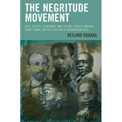 The Negritude Movement: W.E.B. Du Bois, Leon Damas, Aime Cesaire, Leopold Senghor, Frantz Fanon, and the Evolution of an Insurgent Idea