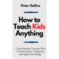 How to Teach Kids Anything: Create Hungry Learners Who can Remember, Synthesize, and Apply Knowledge: Sé inteligente, rápido y magnético