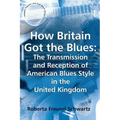 How Britain Got the Blues: The Transmission and Reception of American Blues Style in the United Kingdom