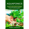 Aquaponics: Simple Guide to Growing Vegetables Using Aquaponics (A Step by Step Aquaponics Gardening Guide for Growing Vegetables)