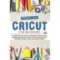Cricut for Beginners: A complete DIY guide to become a real cricut maker, mastering your cutting machine with original project ideas and design space