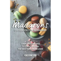 Macarons Cookbook for Beginners: Simplified Recipes to Start Making the Best Macarons Ever