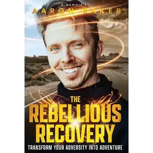 The Rebellious Recovery: Transform Your Adversity Into Adventure