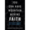 You Can Have Mountain Moving Faith: Practical Steps to Realizing God's Promises in Your Life