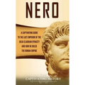 Nero: A Captivating Guide to the Last Emperor of the Julio-Claudian Dynasty and How He Ruled the Roman Empire