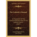 The Catholic's Manual: An Exposition Of The Controverted Doctrines Of The Catholic Church (1817)