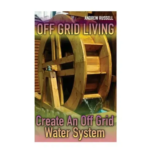 Off Grid Living: Create An Off Grid Water System: (Living Off The Grid, Prepping)