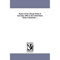 Report on the Chicago Strike of June-July, 1894, by the United States Strike Commission ...