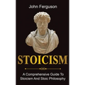 Stoicism: A Comprehensive Guide To Stoicism and Stoic Philosophy
