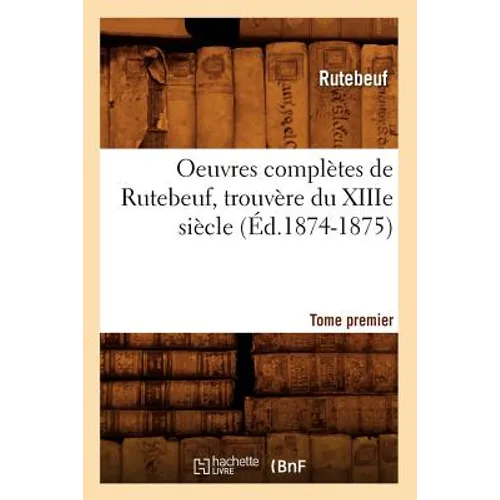 Oeuvres Complètes de Rutebeuf, Trouvère Du Xiiie Siècle. Tome Premier (Éd.1874-1875)