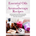 Essential Oils and Aromatherapy Recipes: Natural Health and Beauty Solutions Using Essential Oils and Aromatherapy for Stress Reduction, Pain Relief,