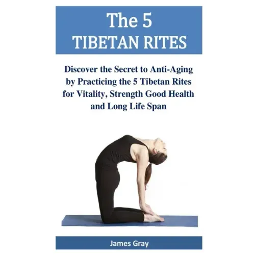 The 5 TIBETAN RITES: Discover the Secret to Anti-Aging by Practicing the 5 Tibetan Rites for Vitality, Strength Good Health and Long Life Span